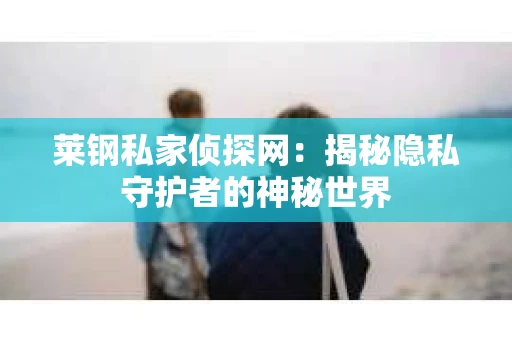 莱钢私家侦探网：揭秘隐私守护者的神秘世界