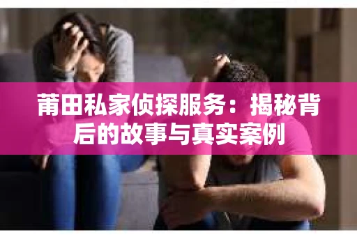 莆田私家侦探服务：揭秘背后的故事与真实案例