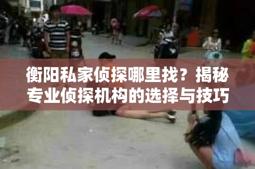衡阳私家侦探哪里找？揭秘专业侦探机构的选择与技巧