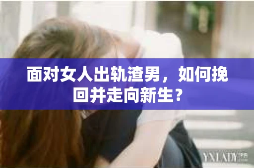 面对女人出轨渣男，如何挽回并走向新生？