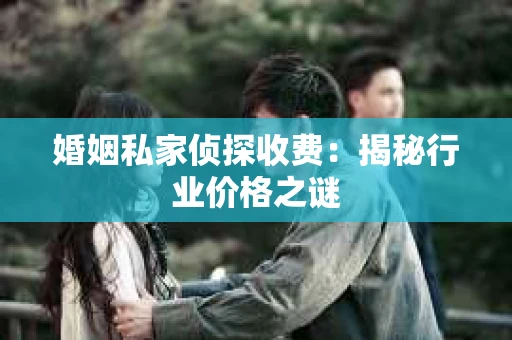 婚姻私家侦探收费：揭秘行业价格之谜