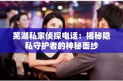 芜湖私家侦探电话：揭秘隐私守护者的神秘面纱