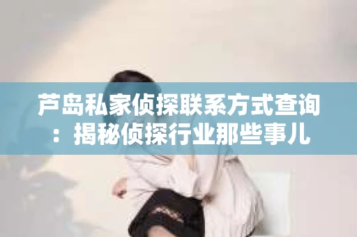芦岛私家侦探联系方式查询：揭秘侦探行业那些事儿