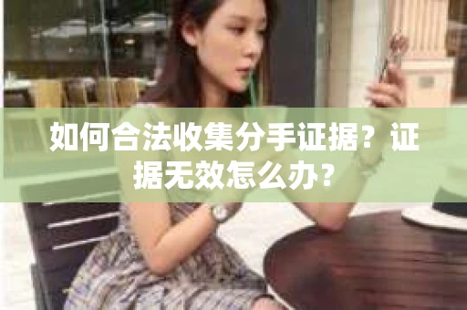 如何合法收集分手证据？证据无效怎么办？