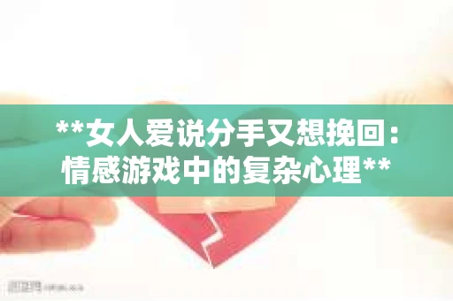 **女人爱说分手又想挽回：情感游戏中的复杂心理**