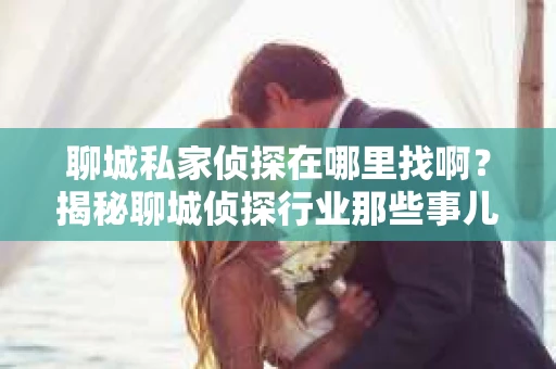 聊城私家侦探在哪里找啊?揭秘聊城侦探行业那些事儿 聊城私家侦探在哪里找啊?揭秘聊城侦探行业那些事儿