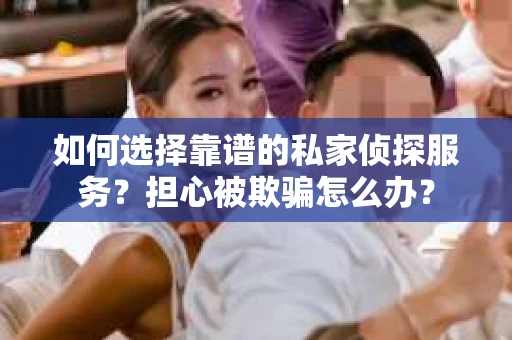 如何选择靠谱的私家侦探服务?担心被欺骗怎么办? 如何选择靠谱的私家侦探服务?担心被欺骗怎么办?