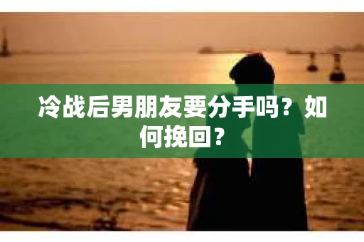 冷战后男朋友要分手吗？如何挽回？