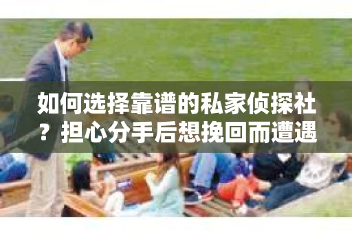 如何选择靠谱的私家侦探社？担心分手后想挽回而遭遇陷阱怎么办？