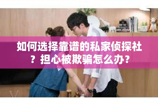 如何选择靠谱的私家侦探社？担心被欺骗怎么办？