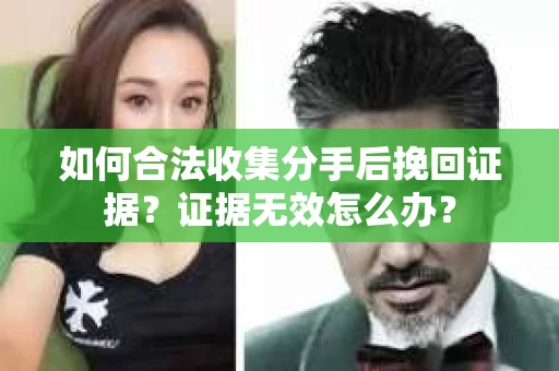 如何合法收集分手后挽回证据？证据无效怎么办？