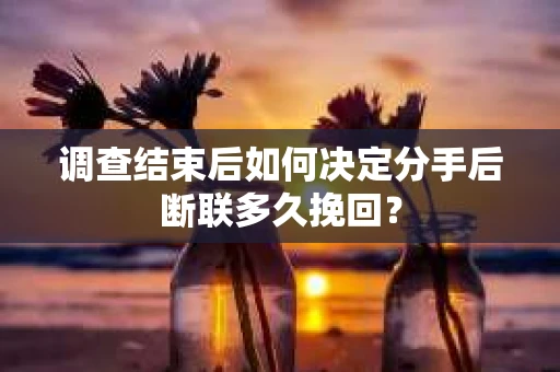 调查结束后如何决定分手后断联多久挽回? 调查结束后如何决定分手后断联多久挽回?