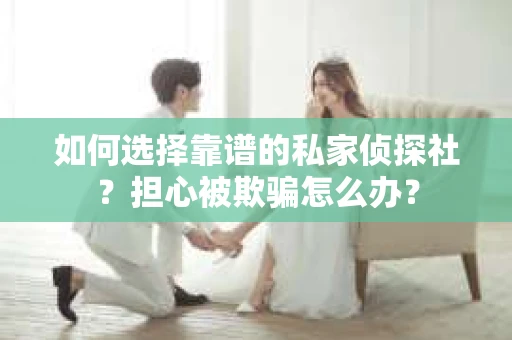 如何选择靠谱的私家侦探社?担心被欺骗怎么办? 如何选择靠谱的私家侦探社?担心被欺骗怎么办?