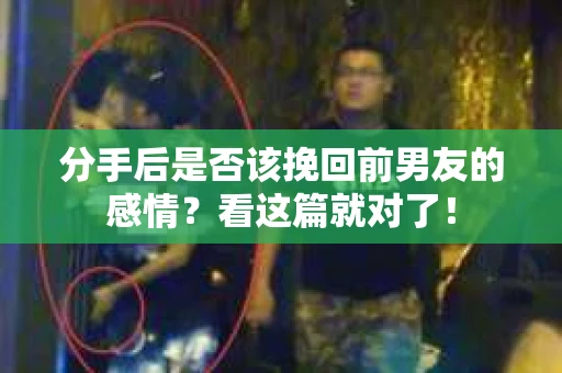 分手后是否该挽回前男友的感情?看这篇就对了! 分手后是否该挽回前男友的感情?看这篇就对了!