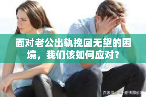 面对老公出轨挽回无望的困境，我们该如何应对？