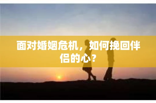 面对婚姻危机，如何挽回伴侣的心？