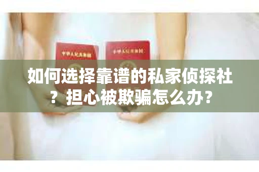 如何选择靠谱的私家侦探社？担心被欺骗怎么办？