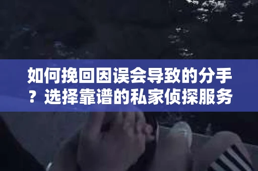 如何挽回因误会导致的分手？选择靠谱的私家侦探服务指南