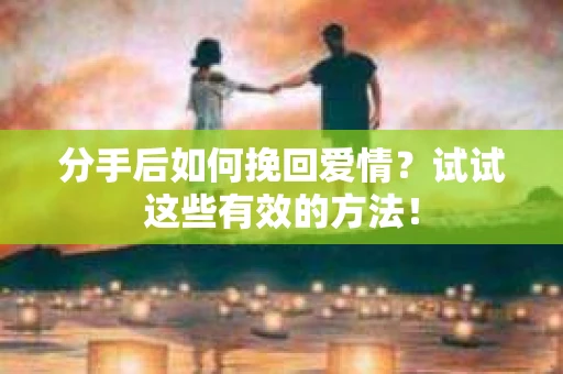 分手后如何挽回爱情？试试这些有效的方法！