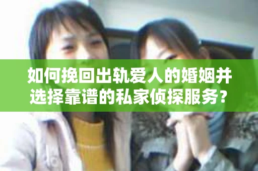 如何挽回出轨爱人的婚姻并选择靠谱的私家侦探服务？