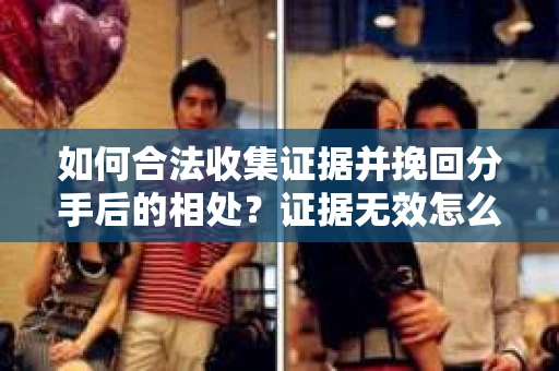 如何合法收集证据并挽回分手后的相处?证据无效怎么办? 如何合法收集证据并挽回分手后的相处?证据无效怎么办?