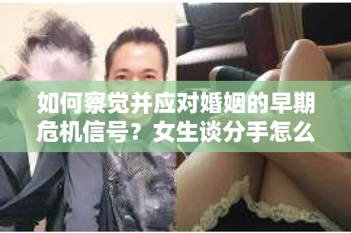 如何察觉并应对婚姻的早期危机信号？女生谈分手怎么挽回