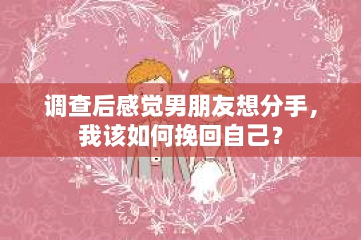 调查后感觉男朋友想分手，我该如何挽回自己？