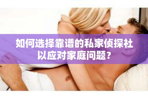 如何选择靠谱的私家侦探社以应对家庭问题? 如何选择靠谱的私家侦探社以应对家庭问题?