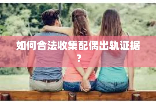 如何合法收集配偶出轨证据？