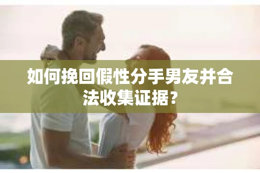 如何挽回假性分手男友并合法收集证据? 如何挽回假性分手男友并合法收集证据?