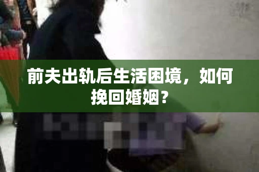 前夫出轨后生活困境,如何挽回婚姻? 前夫出轨后生活困境,如何挽回婚姻?