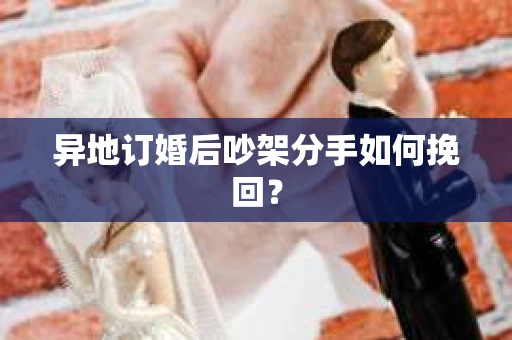 异地订婚后吵架分手如何挽回？