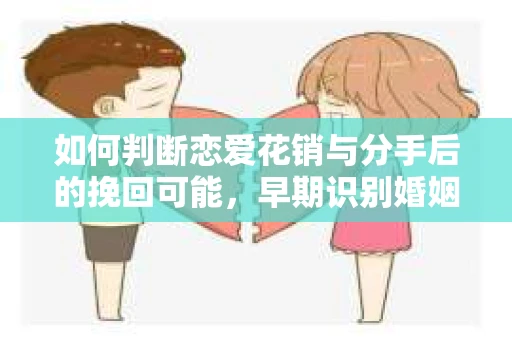 如何判断恋爱花销与分手后的挽回可能，早期识别婚姻危机的关键信号