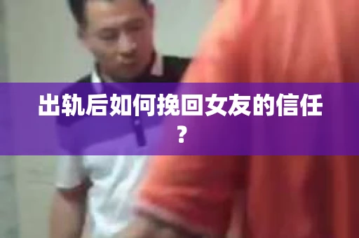 出轨后如何挽回女友的信任? 出轨后如何挽回女友的信任?