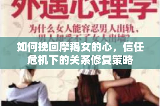 如何挽回摩羯女的心，信任危机下的关系修复策略