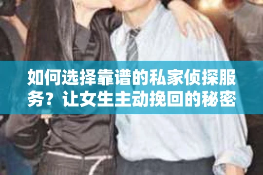 如何选择靠谱的私家侦探服务?让女生主动挽回的秘密武器怎么办? 如何选择靠谱的私家侦探服务?让女生主动挽回的秘密武器怎么办?