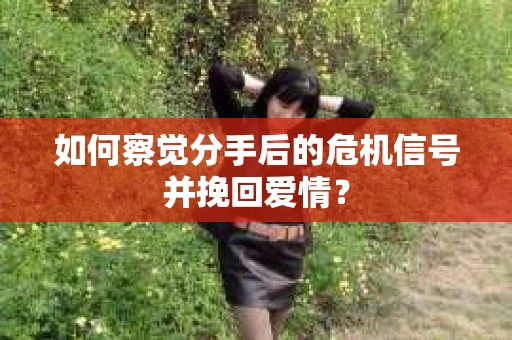 如何察觉分手后的危机信号并挽回爱情？