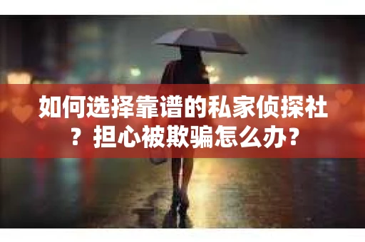 如何选择靠谱的私家侦探社?担心被欺骗怎么办? 如何选择靠谱的私家侦探社?担心被欺骗怎么办?