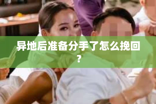 异地后准备分手了怎么挽回？