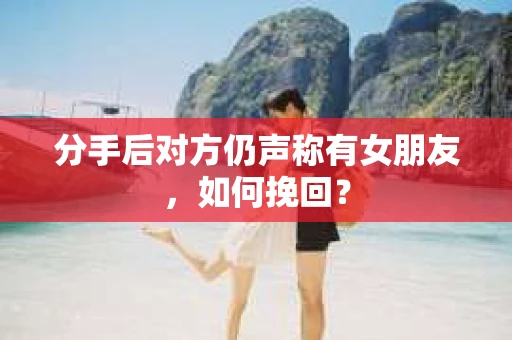分手后对方仍声称有女朋友，如何挽回？