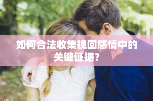 如何合法收集挽回感情中的关键证据? 如何合法收集挽回感情中的关键证据?
