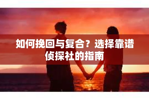如何挽回与复合?选择靠谱侦探社的指南 如何挽回与复合?选择靠谱侦探社的指南