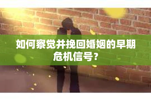 如何察觉并挽回婚姻的早期危机信号？