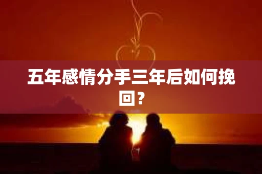 五年感情分手三年后如何挽回？