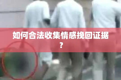 如何合法收集情感挽回证据？