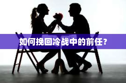 如何挽回冷战中的前任? 如何挽回冷战中的前任?