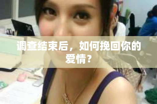 调查结束后,如何挽回你的爱情? 调查结束后,如何挽回你的爱情?