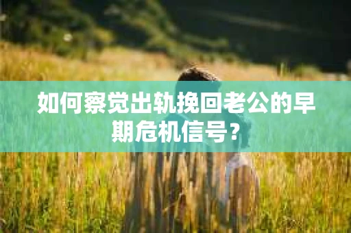 如何察觉出轨挽回老公的早期危机信号？