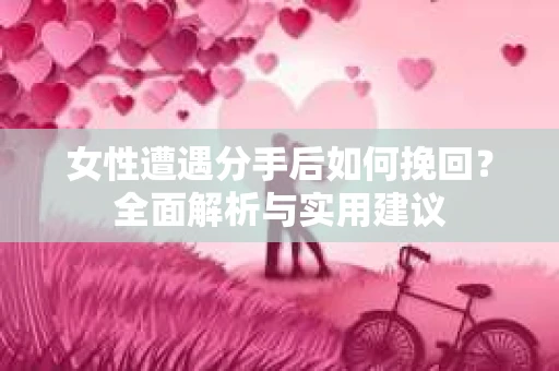 女性遭遇分手后如何挽回?全面解析与实用建议 女性遭遇分手后如何挽回?全面解析与实用建议