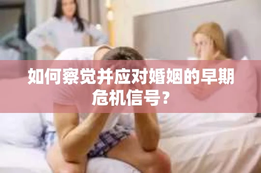 如何察觉并应对婚姻的早期危机信号？